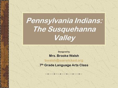 Pennsylvania Indians: The Susquehanna Valley Designed by Mrs. Brooke Walsh 7 th Grade Language Arts Class.