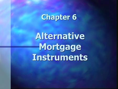 Chapter 6 Alternative Mortgage Instruments. Chapter 6 Learning Objectives n Understand alternative mortgage instruments n Understand how the characteristics.