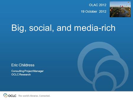 The world’s libraries. Connected. Big, social, and media-rich OLAC 2012 19 October 2012 Eric Childress Consulting Project Manager OCLC Research.