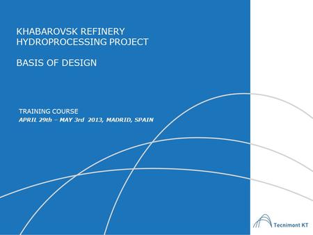 KHABAROVSK REFINERY HYDROPROCESSING PROJECT BASIS OF DESIGN APRIL 29th – MAY 3rd 2013, MADRID, SPAIN TRAINING COURSE.