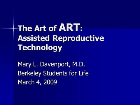 The Art of ART : Assisted Reproductive Technology Mary L. Davenport, M.D. Berkeley Students for Life March 4, 2009.