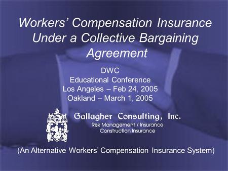 Workers’ Compensation Insurance Under a Collective Bargaining Agreement DWC Educational Conference Los Angeles – Feb 24, 2005 Oakland – March 1, 2005 (An.