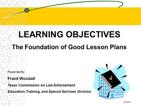 LEARNING OBJECTIVES The Foundation of Good Lesson Plans Presented By: Frank Woodall Texas Commission on Law Enforcement Education,Training, and Special.