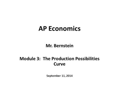 AP Economics Mr. Bernstein Module 3: The Production Possibilities Curve September 11, 2014.
