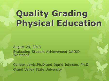 Quality Grading Physical Education August 29, 2013 Evaluating Student Achievement-OAISD Workshop Colleen Lewis,Ph.D and Ingrid Johnson, Ph.D. Grand Valley.