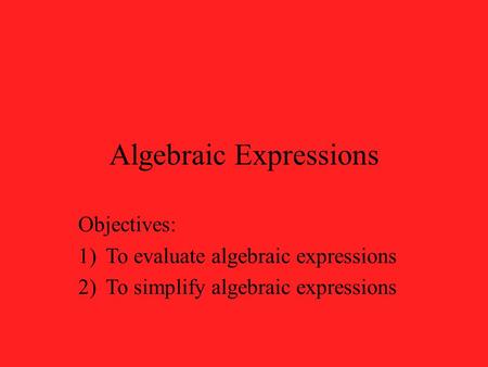Algebraic Expressions Objectives: 1)To evaluate algebraic expressions 2)To simplify algebraic expressions.