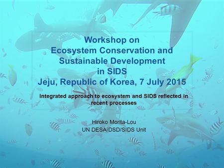 Workshop on Ecosystem Conservation and Sustainable Development in SIDS Jeju, Republic of Korea, 7 July 2015 Integrated approach to ecosystem and SIDS reflected.