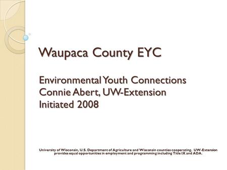 Waupaca County EYC Environmental Youth Connections Connie Abert, UW-Extension Initiated 2008 University of Wisconsin, U.S. Department of Agriculture and.