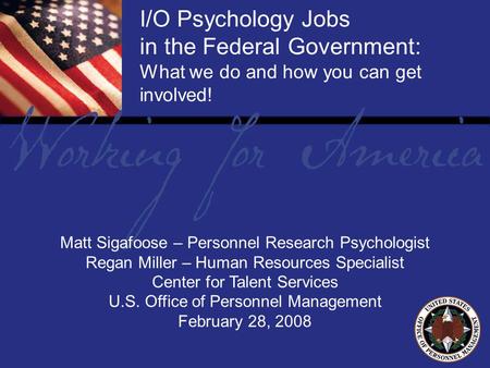 1 Report Tile I/O Psychology Jobs in the Federal Government: What we do and how you can get involved! Matt Sigafoose – Personnel Research Psychologist.