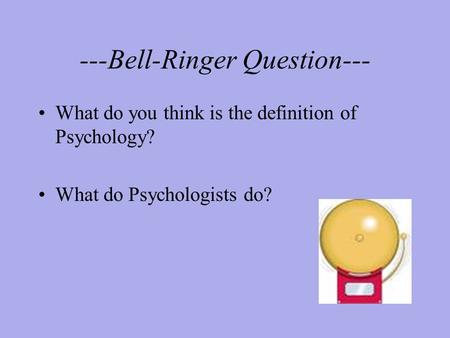 ---Bell-Ringer Question--- What do you think is the definition of Psychology? What do Psychologists do?