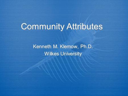 Community Attributes Kenneth M. Klemow, Ph.D. Wilkes University Kenneth M. Klemow, Ph.D. Wilkes University.