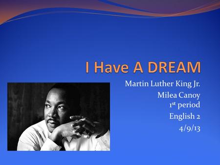 Martin Luther King Jr. Milea Canoy 1 st period English 2 4/9/13.