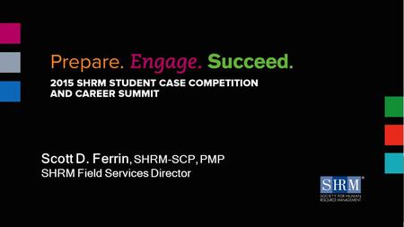 Session Title Presenter name & date Scott D. Ferrin, SHRM-SCP, PMP SHRM Field Services Director.