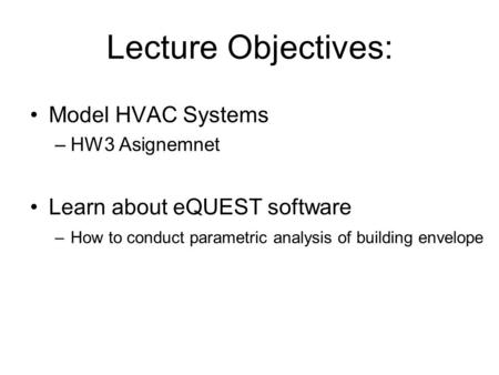 Lecture Objectives: Model HVAC Systems –HW3 Asignemnet Learn about eQUEST software –How to conduct parametric analysis of building envelope.