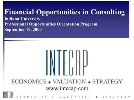 ECONOMICS  VALUATION  STRATEGY www.intecap.com Financial Opportunities in Consulting Indiana University Professional Opportunities Orientation Program.