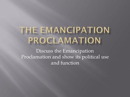 Discuss the Emancipation Proclamation and show its political use and function.