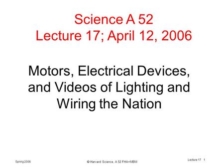 Spring 2006  Harvard Science, A 52 FHA+MBM Lecture 17 1 Motors, Electrical Devices, and Videos of Lighting and Wiring the Nation Science A 52 Lecture.
