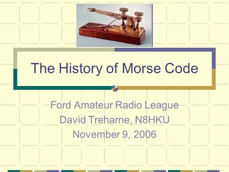 The History of Morse Code Ford Amateur Radio League David Treharne, N8HKU November 9, 2006.