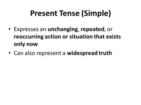 Present Tense (Simple) Expresses an unchanging, repeated, or reoccurring action or situation that exists only now Can also represent a widespread truth.