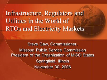 Infrastructure, Regulators and Utilities in the World of RTOs and Electricity Markets Steve Gaw, Commissioner, Missouri Public Service Commission President.