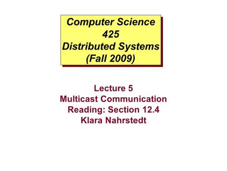 Computer Science 425 Distributed Systems (Fall 2009) Lecture 5 Multicast Communication Reading: Section 12.4 Klara Nahrstedt.