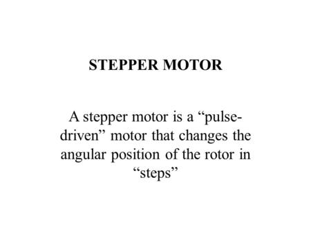 STEPPER MOTOR A stepper motor is a “pulse- driven” motor that changes the angular position of the rotor in “steps”