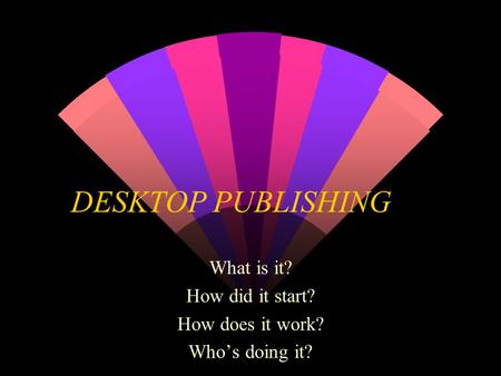 DESKTOP PUBLISHING What is it? How did it start? How does it work? Who’s doing it?