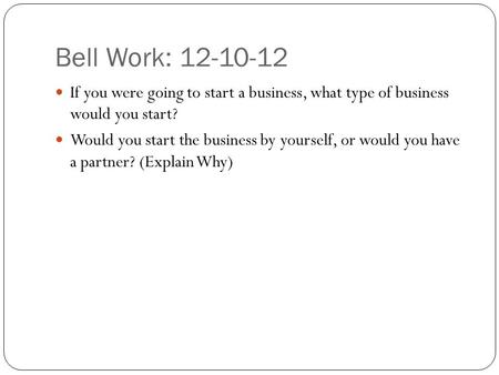 Bell Work: 12-10-12 If you were going to start a business, what type of business would you start? Would you start the business by yourself, or would you.