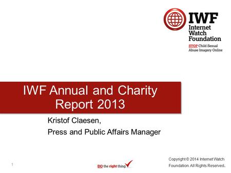 IWF Annual and Charity Report 2013 Kristof Claesen, Press and Public Affairs Manager Copyright © 2014 Internet Watch Foundation. All Rights Reserved. 1.