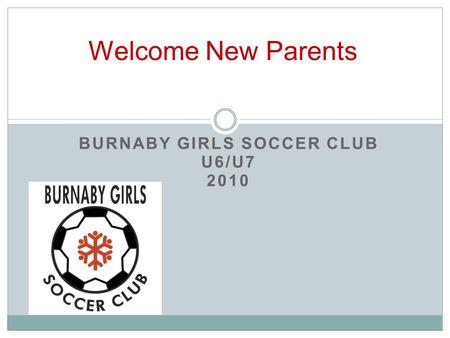 BURNABY GIRLS SOCCER CLUB U6/U7 2010 Welcome New Parents.