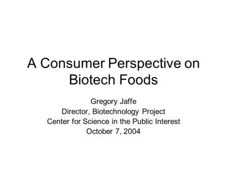 A Consumer Perspective on Biotech Foods Gregory Jaffe Director, Biotechnology Project Center for Science in the Public Interest October 7, 2004.