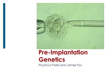 Pre-Implantation Genetics Priyanca Patel and James Fox.