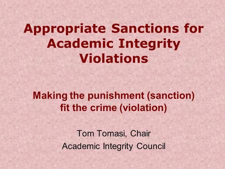Appropriate Sanctions for Academic Integrity Violations Making the punishment (sanction) fit the crime (violation) Tom Tomasi, Chair Academic Integrity.