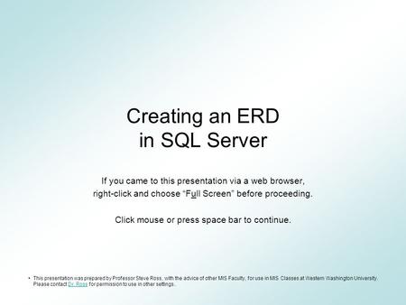 Creating an ERD in SQL Server If you came to this presentation via a web browser, right-click and choose “Full Screen” before proceeding. Click mouse or.