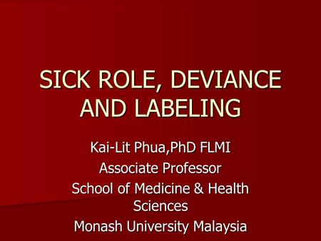 SICK ROLE, DEVIANCE AND LABELING Kai-Lit Phua,PhD FLMI Associate Professor School of Medicine & Health Sciences Monash University Malaysia.