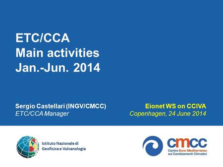 ETC/CCA Main activities Jan.-Jun. 2014 Sergio Castellari (INGV/CMCC) ETC/CCA Manager Eionet WS on CCIVA Copenhagen, 24 June 2014 Istituto Nazionale di.