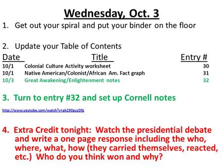 Wednesday, Oct. 3 1.Get out your spiral and put your binder on the floor 2.Update your Table of Contents DateTitleEntry # 10/1Colonial Culture Activity.