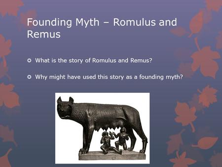 Founding Myth – Romulus and Remus  What is the story of Romulus and Remus?  Why might have used this story as a founding myth?