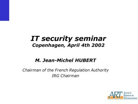 IT security seminar Copenhagen, April 4th 2002 M. Jean-Michel HUBERT Chairman of the French Regulation Authority IRG Chairman.