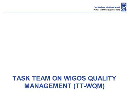 TASK TEAM ON WIGOS QUALITY MANAGEMENT (TT-WQM). Topics:  Activities and discussions of the task team  Proposal for WIGOS Quality Monitoring System ST-QM.