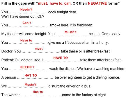 Fill in the gaps with “must, have to, can, OR their NEGATIVE forms” You ………………….………. cook tonight dear. We’ll have dinner out. Ok? You …………………….……. smoke.