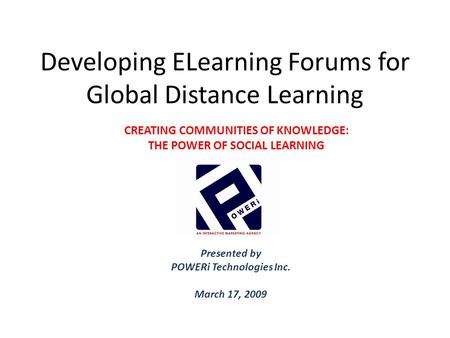 Developing ELearning Forums for Global Distance Learning Presented by POWERi Technologies Inc. March 17, 2009 CREATING COMMUNITIES OF KNOWLEDGE: THE POWER.