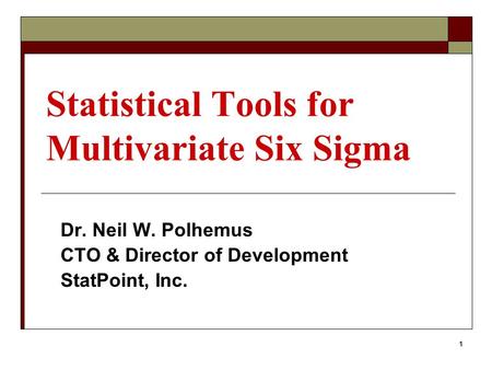 1 Statistical Tools for Multivariate Six Sigma Dr. Neil W. Polhemus CTO & Director of Development StatPoint, Inc.