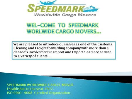 SPEEDMARK WORLDWIDE CARGO MOVER Established in the year 1997. ISO 9001-9008 Certified Organization. We are pleased to introduce ourselves as one of the.