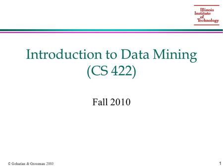 1 © Goharian & Grossman 2003 Introduction to Data Mining (CS 422) Fall 2010.