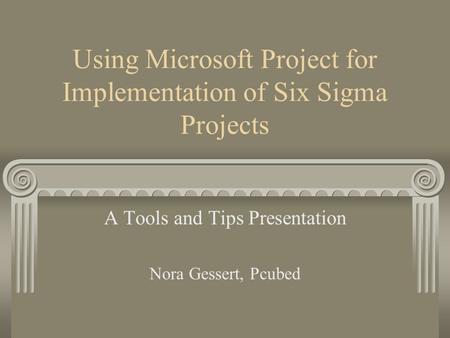 Using Microsoft Project for Implementation of Six Sigma Projects A Tools and Tips Presentation Nora Gessert, Pcubed.