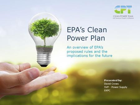 Clean Power Plan EPA’s Clean Power Plan An overview of EPA’s proposed rules and the implications for the future Presented by: David Crews SVP - Power Supply.