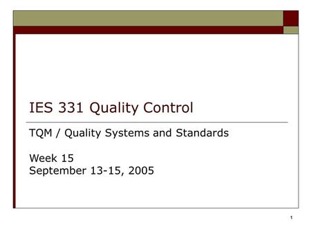 1 IES 331 Quality Control TQM / Quality Systems and Standards Week 15 September 13-15, 2005.