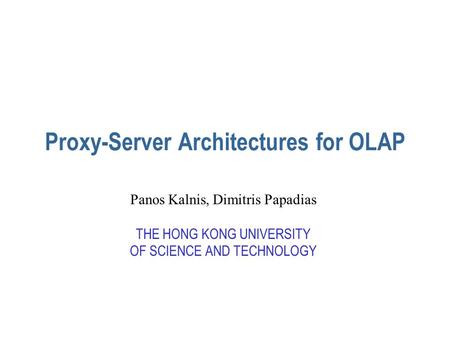 Proxy-Server Architectures for OLAP Panos Kalnis, Dimitris Papadias THE HONG KONG UNIVERSITY OF SCIENCE AND TECHNOLOGY.