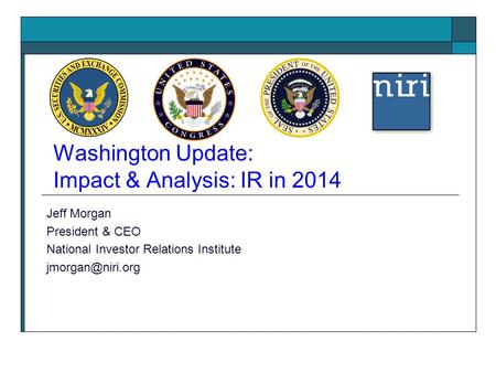 Washington Update: Impact & Analysis: IR in 2014 Jeff Morgan President & CEO National Investor Relations Institute